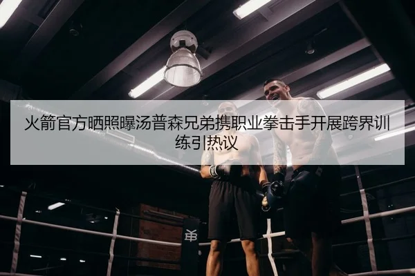 火箭官方晒照曝汤普森兄弟携职业拳击手开展跨界训练引热议